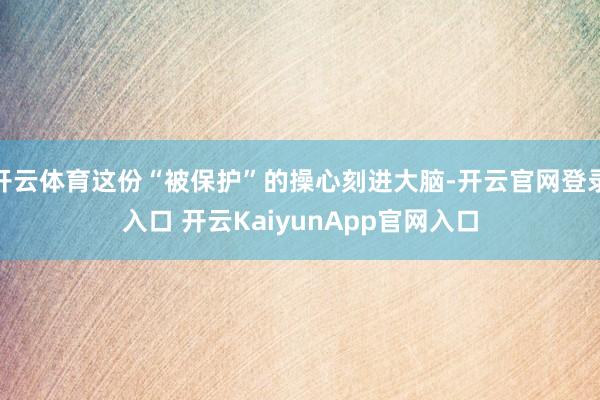 开云体育这份“被保护”的操心刻进大脑-开云官网登录入口 开云KaiyunApp官网入口