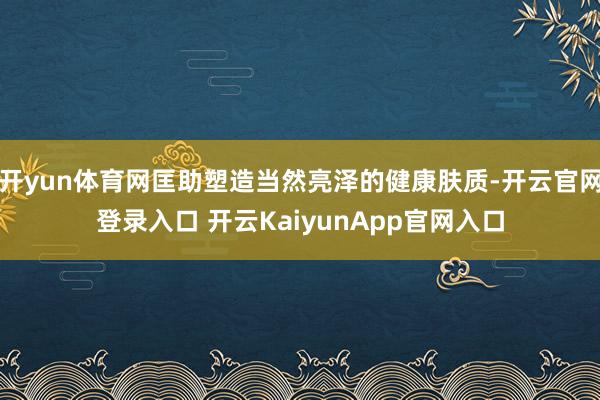 开yun体育网匡助塑造当然亮泽的健康肤质-开云官网登录入口 开云KaiyunApp官网入口