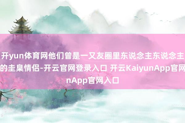 开yun体育网他们曾是一又友圈里东说念主东说念主珍爱的圭臬情侣-开云官网登录入口 开云KaiyunApp官网入口