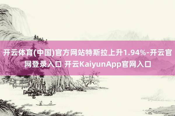 开云体育(中国)官方网站特斯拉上升1.94%-开云官网登录入口 开云KaiyunApp官网入口