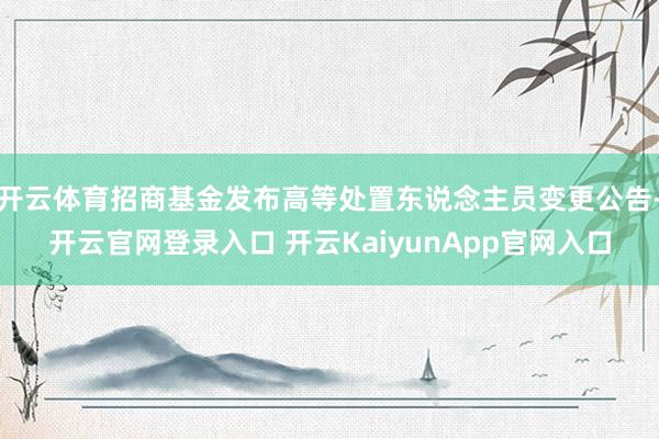 开云体育招商基金发布高等处置东说念主员变更公告-开云官网登录入口 开云KaiyunApp官网入口