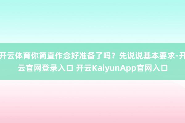 开云体育你简直作念好准备了吗?先说说基本要求-开云官网登录入口 开云KaiyunApp官网入口