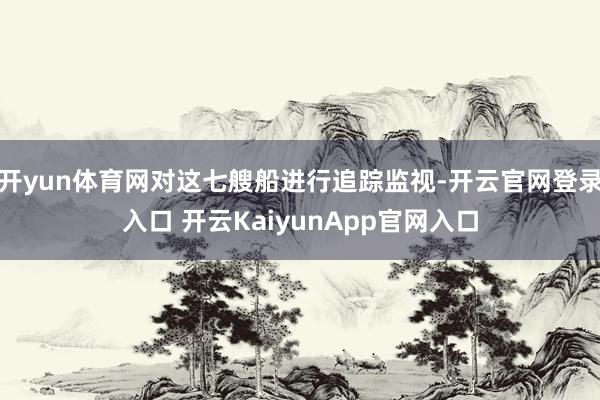 开yun体育网对这七艘船进行追踪监视-开云官网登录入口 开云KaiyunApp官网入口