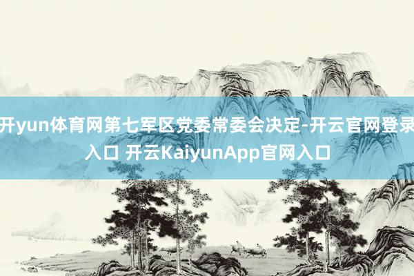 开yun体育网第七军区党委常委会决定-开云官网登录入口 开云KaiyunApp官网入口