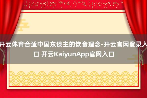开云体育合适中国东谈主的饮食理念-开云官网登录入口 开云KaiyunApp官网入口