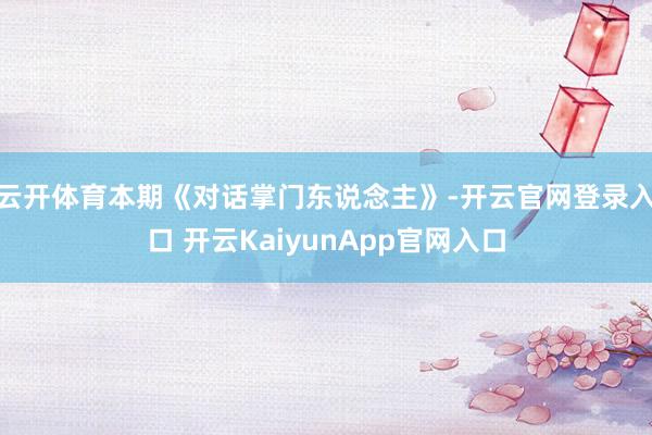 云开体育本期《对话掌门东说念主》-开云官网登录入口 开云KaiyunApp官网入口