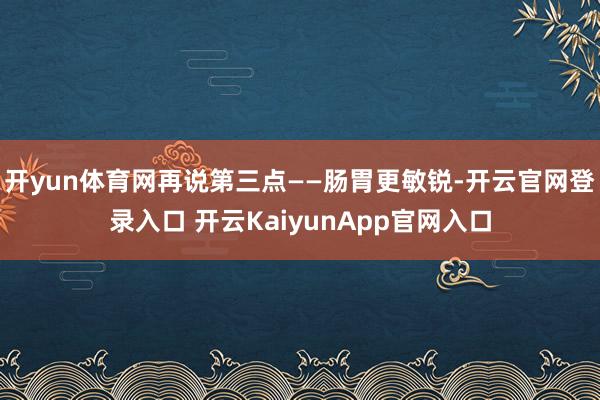 开yun体育网再说第三点——肠胃更敏锐-开云官网登录入口 开云KaiyunApp官网入口