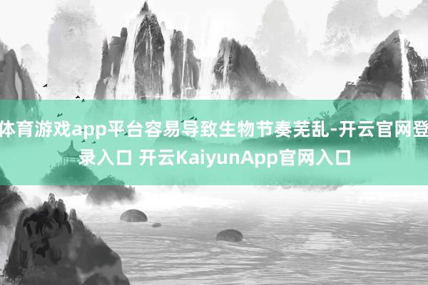体育游戏app平台容易导致生物节奏芜乱-开云官网登录入口 开云KaiyunApp官网入口