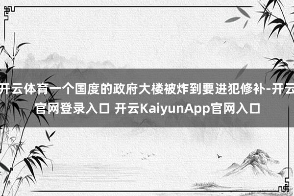 开云体育一个国度的政府大楼被炸到要进犯修补-开云官网登录入口 开云KaiyunApp官网入口