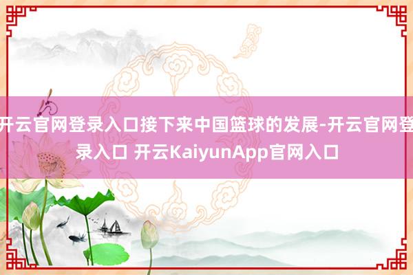 开云官网登录入口接下来中国篮球的发展-开云官网登录入口 开云KaiyunApp官网入口