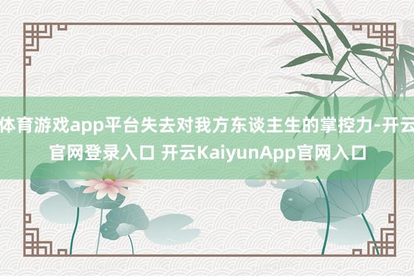 体育游戏app平台失去对我方东谈主生的掌控力-开云官网登录入口 开云KaiyunApp官网入口