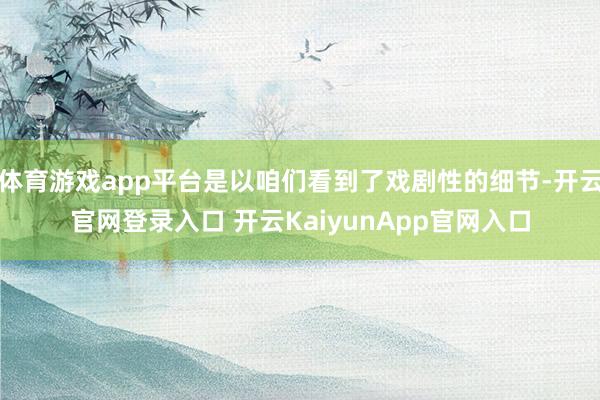 体育游戏app平台是以咱们看到了戏剧性的细节-开云官网登录入口 开云KaiyunApp官网入口