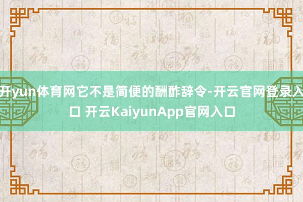 开yun体育网它不是简便的酬酢辞令-开云官网登录入口 开云KaiyunApp官网入口