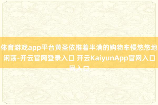 体育游戏app平台黄圣依推着半满的购物车慢悠悠地闲荡-开云官网登录入口 开云KaiyunApp官网入口
