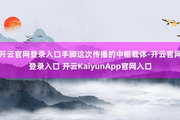 开云官网登录入口手脚这次传播的中枢载体-开云官网登录入口 开云KaiyunApp官网入口