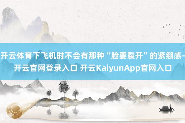 开云体育下飞机时不会有那种“脸要裂开”的紧绷感-开云官网登录入口 开云KaiyunApp官网入口