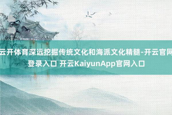 云开体育深远挖掘传统文化和海派文化精髓-开云官网登录入口 开云KaiyunApp官网入口
