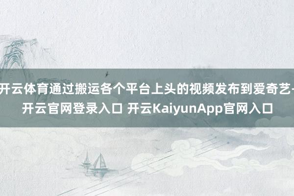 开云体育通过搬运各个平台上头的视频发布到爱奇艺-开云官网登录入口 开云KaiyunApp官网入口