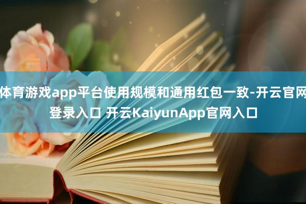 体育游戏app平台使用规模和通用红包一致-开云官网登录入口 开云KaiyunApp官网入口