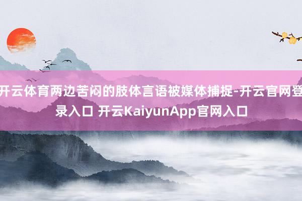 开云体育两边苦闷的肢体言语被媒体捕捉-开云官网登录入口 开云KaiyunApp官网入口