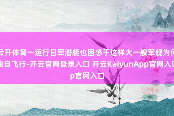 云开体育一运行日军潜艇也困惑于这样大一艘军舰为何独自飞行-开云官网登录入口 开云KaiyunApp官网入口