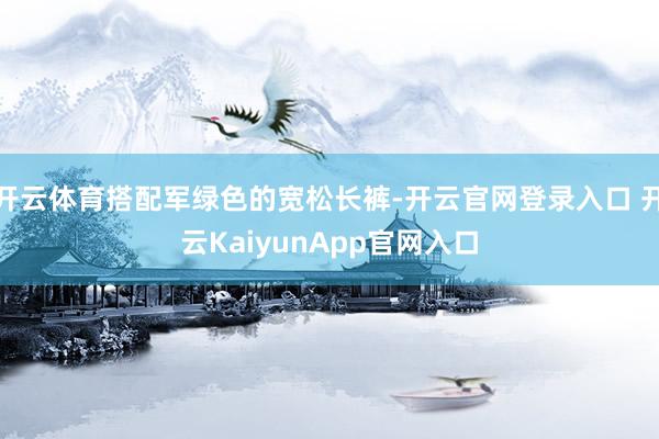 开云体育搭配军绿色的宽松长裤-开云官网登录入口 开云KaiyunApp官网入口