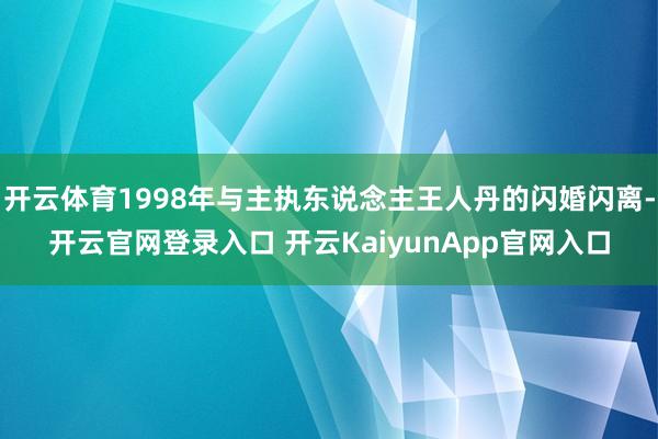开云体育1998年与主执东说念主王人丹的闪婚闪离-开云官网登录入口 开云KaiyunApp官网入口