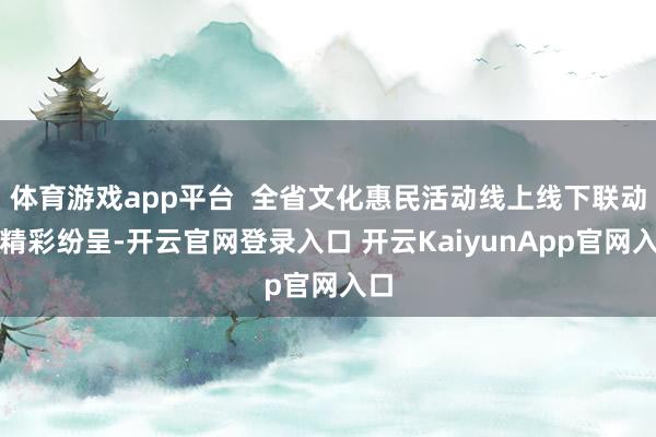 体育游戏app平台  全省文化惠民活动线上线下联动、精彩纷呈-开云官网登录入口 开云KaiyunApp官网入口