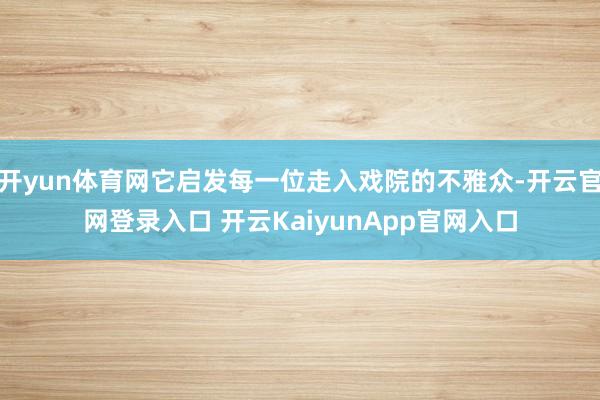 开yun体育网它启发每一位走入戏院的不雅众-开云官网登录入口 开云KaiyunApp官网入口