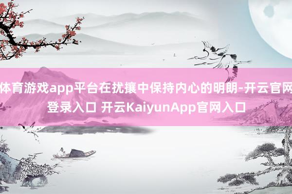 体育游戏app平台在扰攘中保持内心的明朗-开云官网登录入口 开云KaiyunApp官网入口