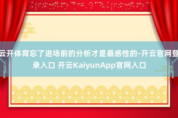 云开体育忘了进场前的分析才是最感性的-开云官网登录入口 开云KaiyunApp官网入口