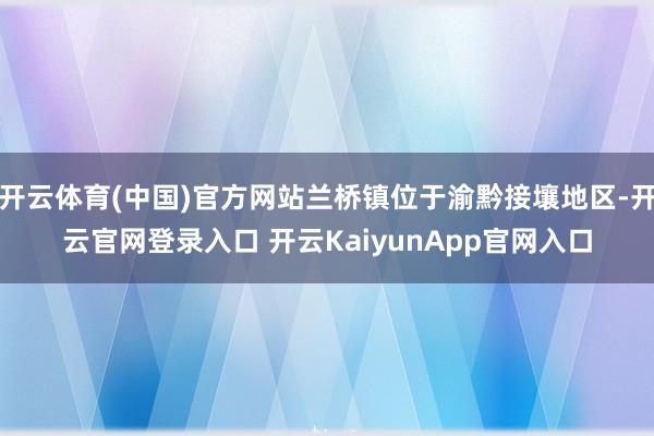 开云体育(中国)官方网站兰桥镇位于渝黔接壤地区-开云官网登录入口 开云KaiyunApp官网入口