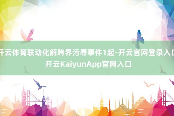 开云体育联动化解跨界污辱事件1起-开云官网登录入口 开云KaiyunApp官网入口