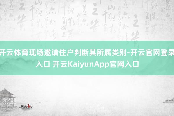 开云体育现场邀请住户判断其所属类别-开云官网登录入口 开云KaiyunApp官网入口