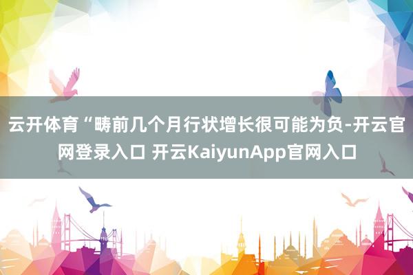 云开体育　　“畴前几个月行状增长很可能为负-开云官网登录入口 开云KaiyunApp官网入口