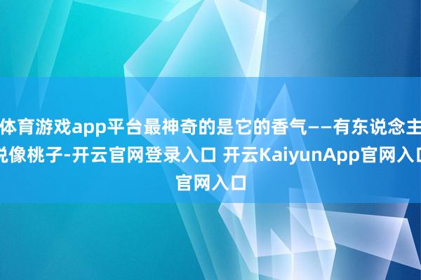 体育游戏app平台最神奇的是它的香气——有东说念主说像桃子-开云官网登录入口 开云KaiyunApp官网入口