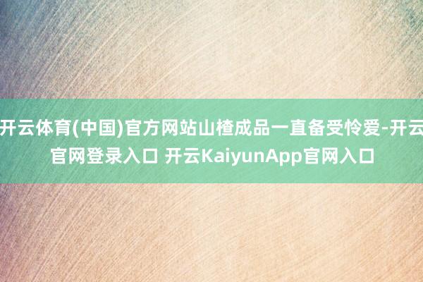 开云体育(中国)官方网站山楂成品一直备受怜爱-开云官网登录入口 开云KaiyunApp官网入口