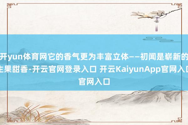 开yun体育网它的香气更为丰富立体——初闻是崭新的生果甜香-开云官网登录入口 开云KaiyunApp官网入口