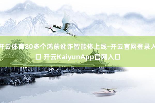 开云体育80多个鸿蒙讹诈智能体上线-开云官网登录入口 开云KaiyunApp官网入口