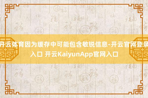 开云体育因为缓存中可能包含敏锐信息-开云官网登录入口 开云KaiyunApp官网入口