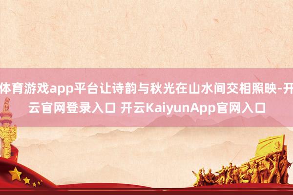 体育游戏app平台让诗韵与秋光在山水间交相照映-开云官网登录入口 开云KaiyunApp官网入口