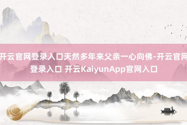 开云官网登录入口天然多年来父亲一心向佛-开云官网登录入口 开云KaiyunApp官网入口