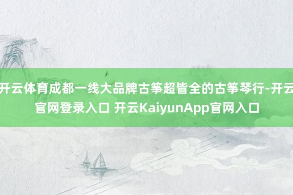 开云体育成都一线大品牌古筝超皆全的古筝琴行-开云官网登录入口 开云KaiyunApp官网入口