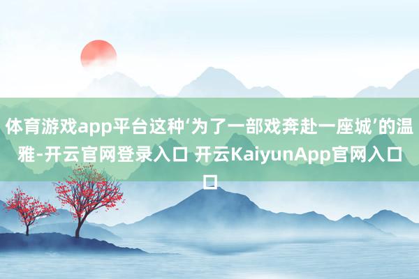 体育游戏app平台这种‘为了一部戏奔赴一座城’的温雅-开云官网登录入口 开云KaiyunApp官网入口