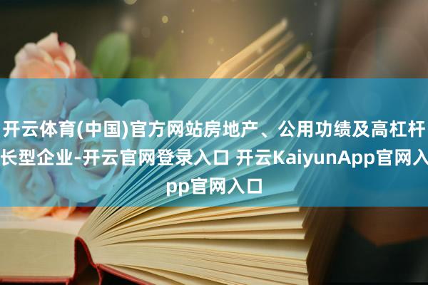 开云体育(中国)官方网站房地产、公用功绩及高杠杆成长型企业-开云官网登录入口 开云KaiyunApp官网入口