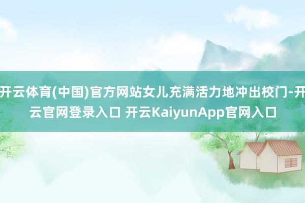 开云体育(中国)官方网站女儿充满活力地冲出校门-开云官网登录入口 开云KaiyunApp官网入口