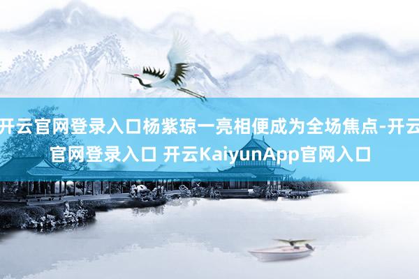 开云官网登录入口杨紫琼一亮相便成为全场焦点-开云官网登录入口 开云KaiyunApp官网入口