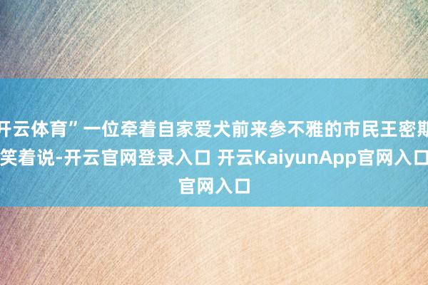 开云体育”一位牵着自家爱犬前来参不雅的市民王密斯笑着说-开云官网登录入口 开云KaiyunApp官网入口