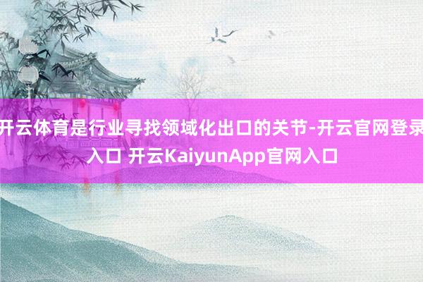 开云体育是行业寻找领域化出口的关节-开云官网登录入口 开云KaiyunApp官网入口