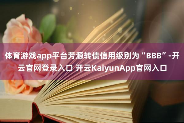 体育游戏app平台芳源转债信用级别为“BBB”-开云官网登录入口 开云KaiyunApp官网入口
